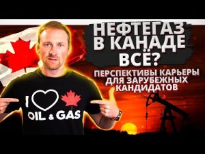 Нефтегаз в Канаде всё? Перспективы карьеры для зарубежных кандидатов